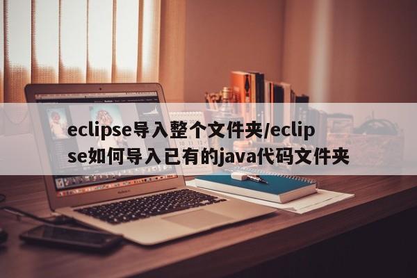 eclipse导入整个文件夹/eclipse如何导入已有的java代码文件夹