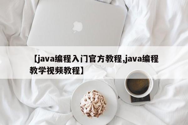 【java编程入门官方教程,java编程教学视频教程】