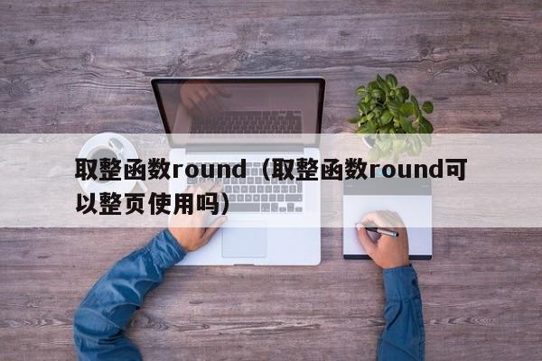 取整函数round(取整函数round可以整页使用吗)