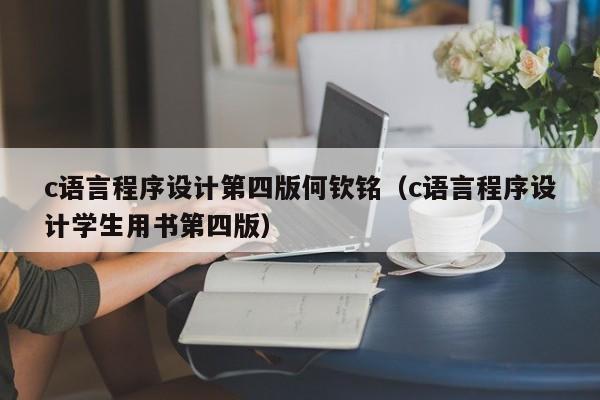 c语言程序设计第四版何钦铭(c语言程序设计学生用书第四版)