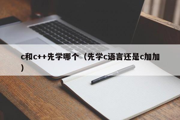 c和c++先学哪个(先学c语言还是c加加)