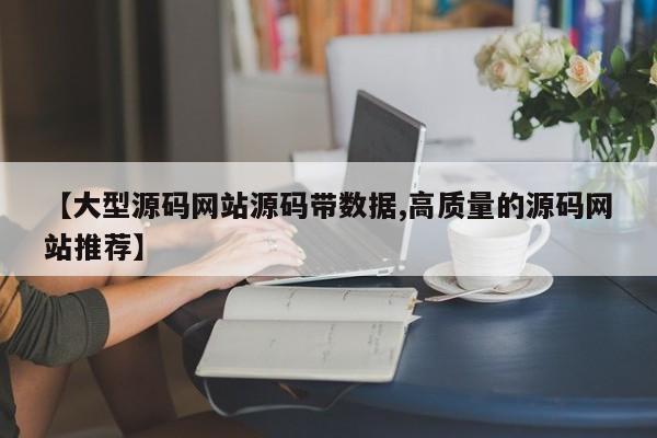 【大型源码网站源码带数据,高质量的源码网站推荐】