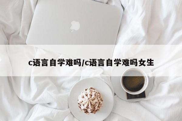 c语言自学难吗/c语言自学难吗女生