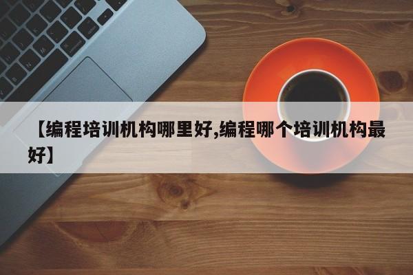 【编程培训机构哪里好,编程哪个培训机构最好】
