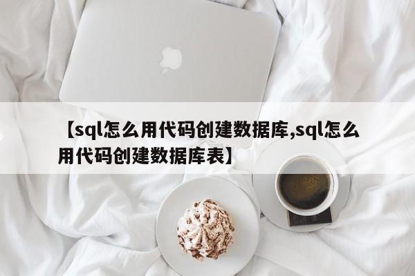 【sql怎么用代码创建数据库,sql怎么用代码创建数据库表】