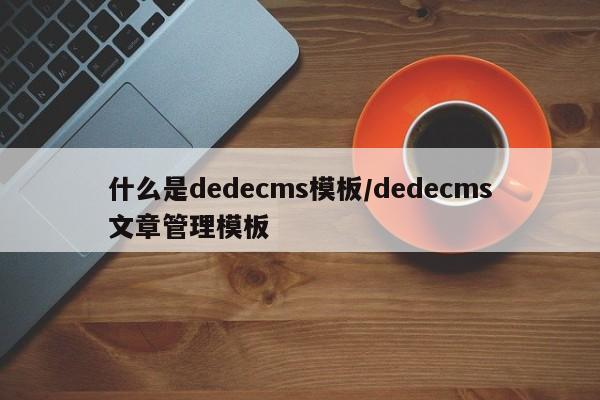 什么是dedecms模板/dedecms文章管理模板