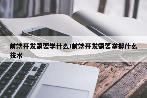 前端开发需要学什么/前端开发需要掌握什么技术