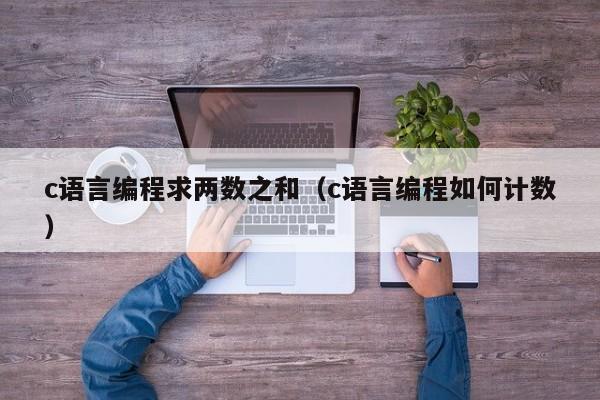 c语言编程求两数之和(c语言编程如何计数)