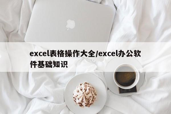 excel表格操作大全/excel办公软件基础知识