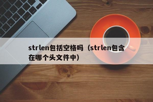 strlen包括空格吗(strlen包含在哪个头文件中)