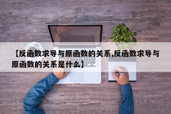 【反函数求导与原函数的关系,反函数求导与原函数的关系是什么】