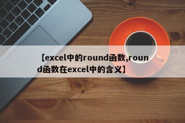 【excel中的round函数,round函数在excel中的含义】
