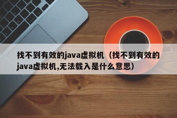 找不到有效的java虚拟机(找不到有效的java虚拟机,无法载入是什么意思)