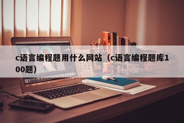 c语言编程题用什么网站(c语言编程题库100题)
