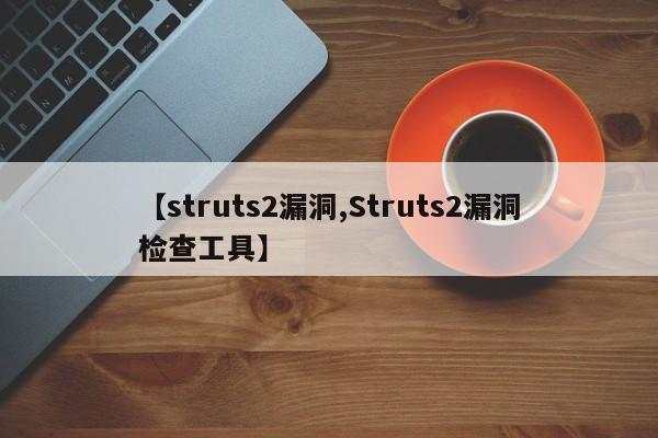 【struts2漏洞,Struts2漏洞检查工具】