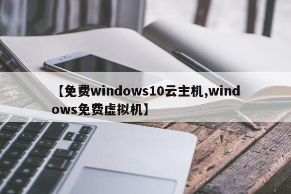 【免费windows10云主机,windows免费虚拟机】