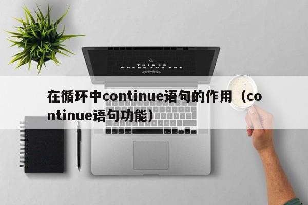 在循环中continue语句的作用(continue语句功能)
