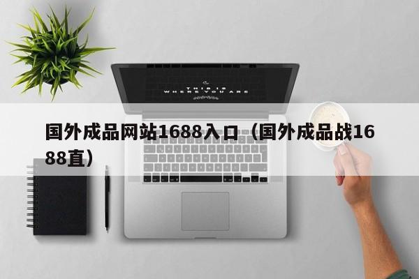 国外成品网站1688入口(国外成品战1688直)
