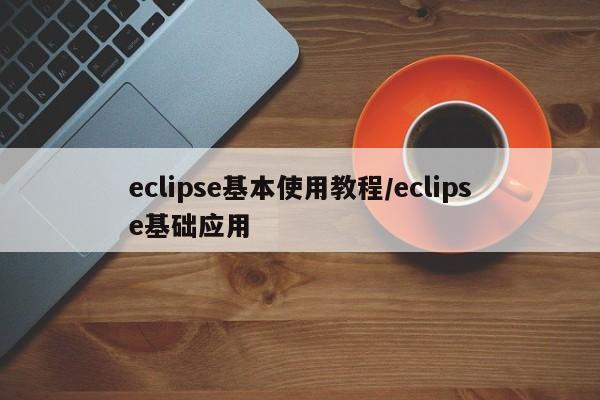 eclipse基本使用教程/eclipse基础应用