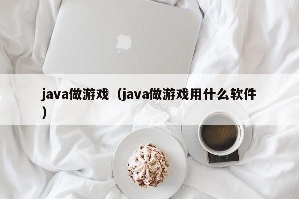 java做游戏(java做游戏用什么软件)