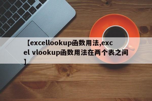 【excellookup函数用法,excel vlookup函数用法在两个表之间】