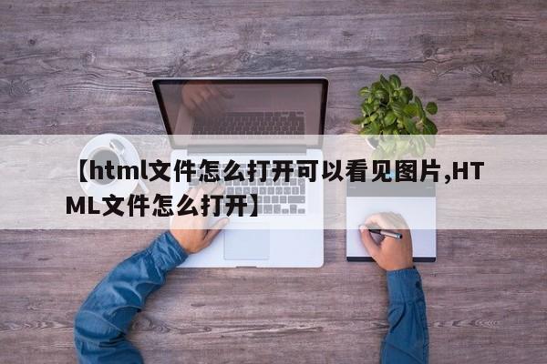 【html文件怎么打开可以看见图片,HTML文件怎么打开】