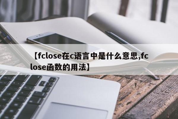 【fclose在c语言中是什么意思,fclose函数的用法】