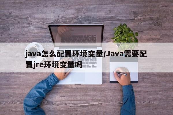 java怎么配置环境变量/Java需要配置jre环境变量吗