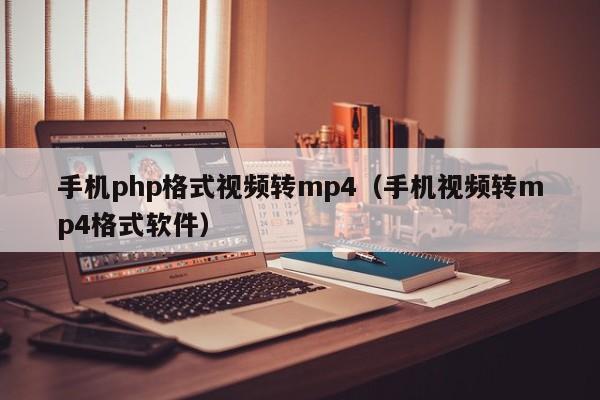 手机php格式视频转mp4(手机视频转mp4格式软件)
