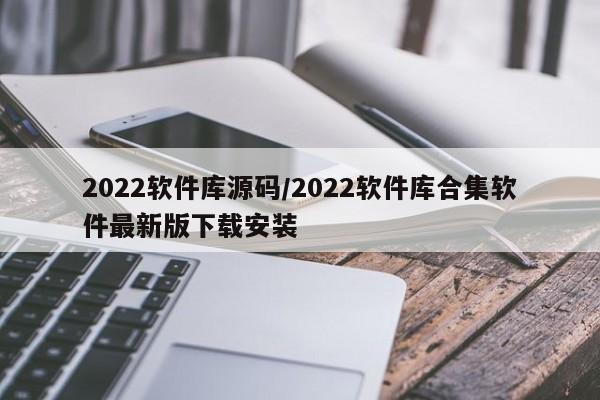 2022软件库源码/2022软件库合集软件最新版下载安装