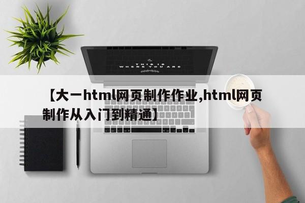 【大一html网页制作作业,html网页制作从入门到精通】