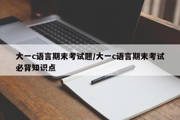 大一c语言期末考试题/大一c语言期末考试必背知识点