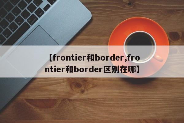 【frontier和border,frontier和border区别在哪】