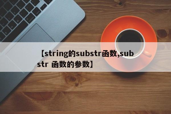 【string的substr函数,substr 函数的参数】