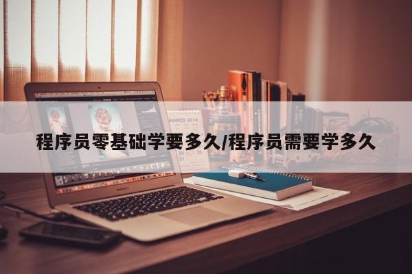程序员零基础学要多久/程序员需要学多久