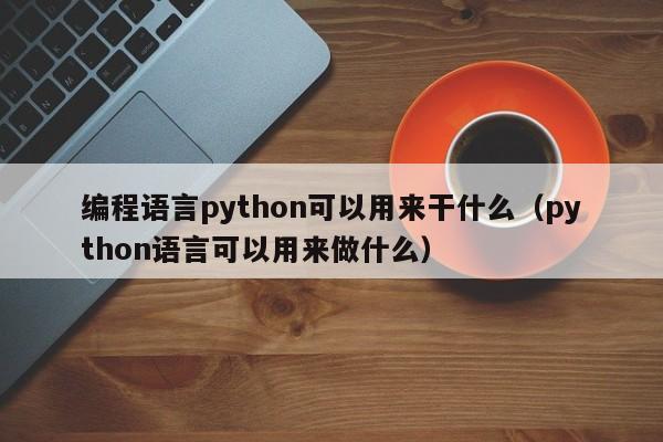 编程语言python可以用来干什么(python语言可以用来做什么)