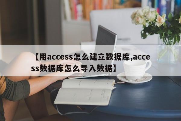 【用access怎么建立数据库,access数据库怎么导入数据】