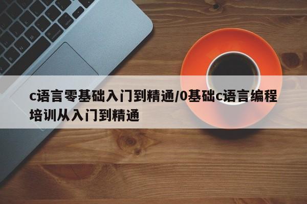 c语言零基础入门到精通/0基础c语言编程培训从入门到精通