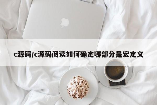 c源码/c源码阅读如何确定哪部分是宏定义
