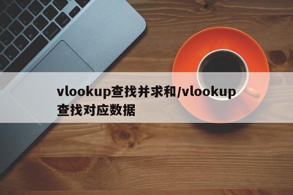vlookup查找并求和/vlookup查找对应数据