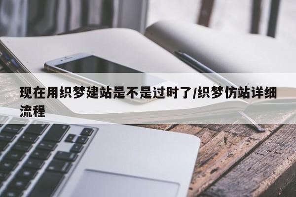 现在用织梦建站是不是过时了/织梦仿站详细流程