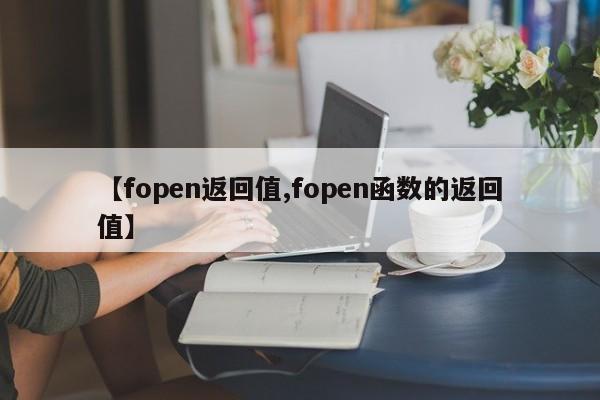 【fopen返回值,fopen函数的返回值】
