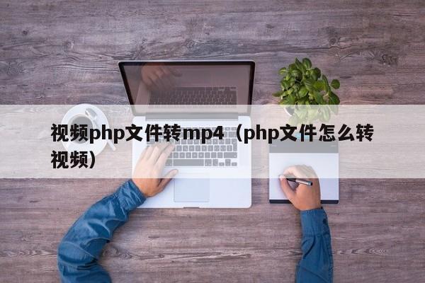 视频php文件转mp4(php文件怎么转视频)