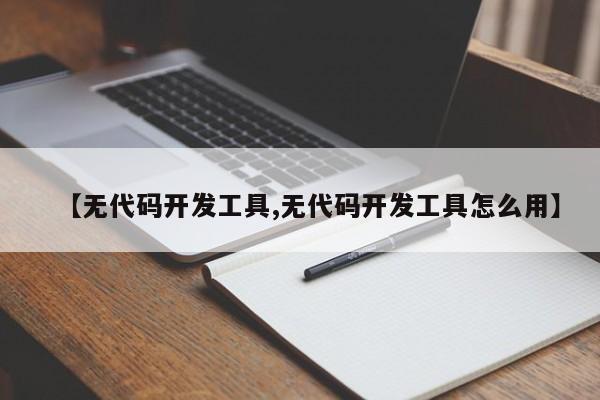 【无代码开发工具,无代码开发工具怎么用】