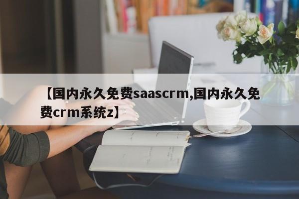 【国内永久免费saascrm,国内永久免费crm系统z】