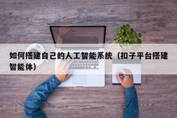 如何搭建自己的人工智能系统(扣子平台搭建智能体)