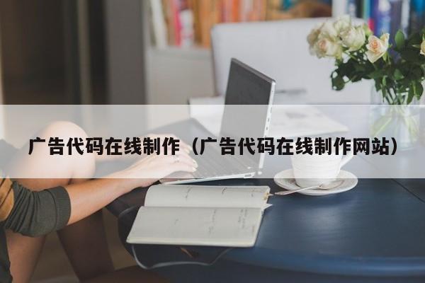 广告代码在线制作(广告代码在线制作网站)