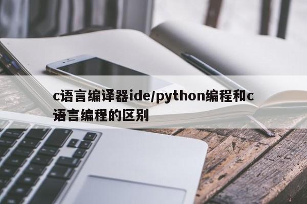 c语言编译器ide/python编程和c语言编程的区别
