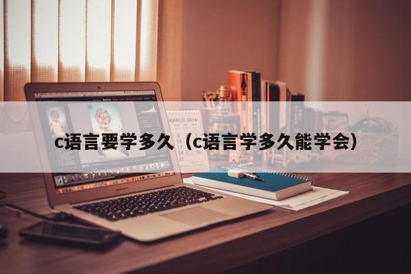 c语言要学多久(c语言学多久能学会)