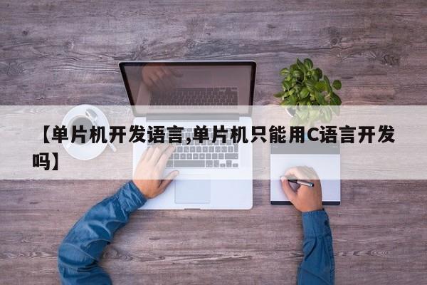【单片机开发语言,单片机只能用C语言开发吗】